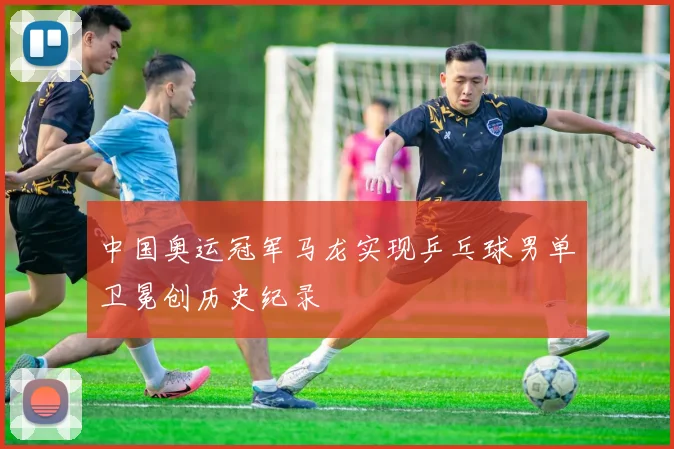中国奥运冠军马龙实现乒乓球男单卫冕创历史纪录