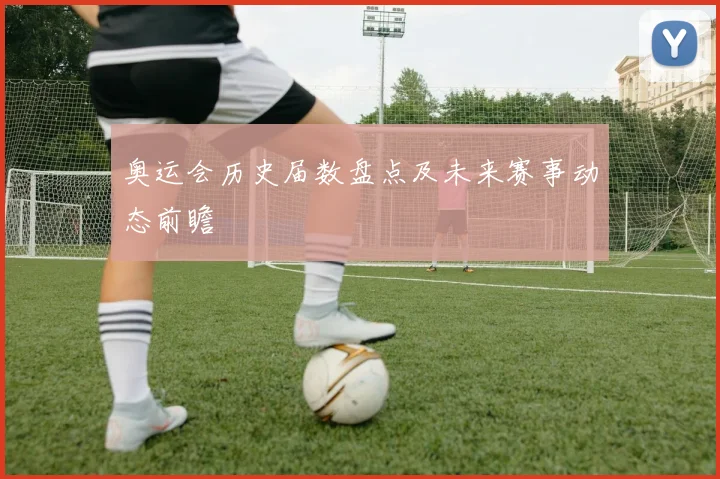 奥运会历史届数盘点及未来赛事动态前瞻
