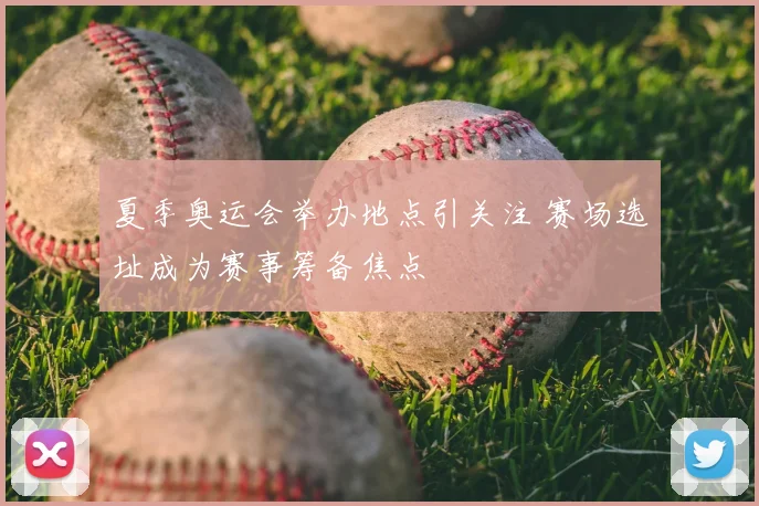 夏季奥运会举办地点引关注 赛场选址成为赛事筹备焦点