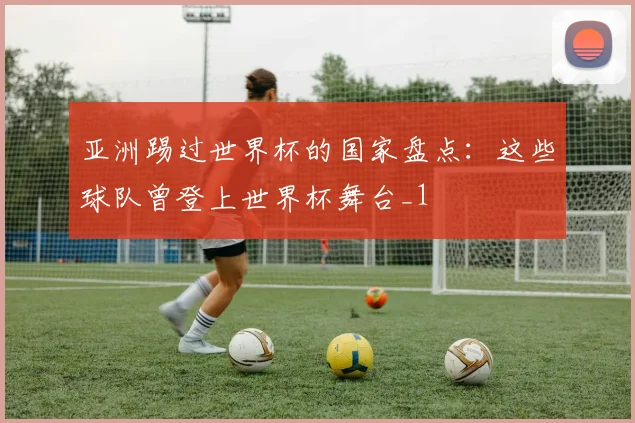 亚洲踢过世界杯的国家盘点:这些球队曾登上世界杯舞台_1
