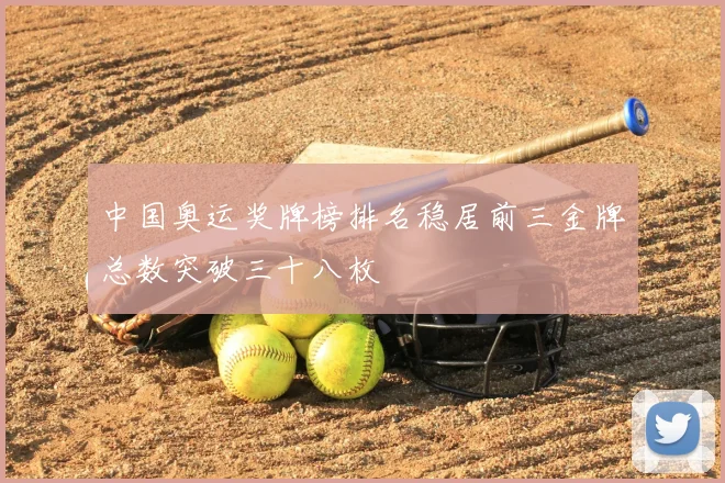 中国奥运奖牌榜排名稳居前三金牌总数突破三十八枚