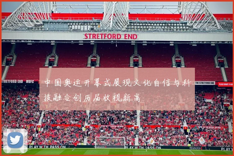 中国奥运开幕式展现文化自信与科技融合创历届收视新高