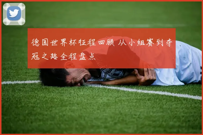 德国世界杯征程回顾 从小组赛到夺冠之路全程盘点