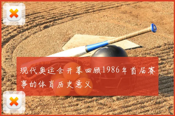 现代奥运会开幕回顾1986年首届赛事的体育历史意义