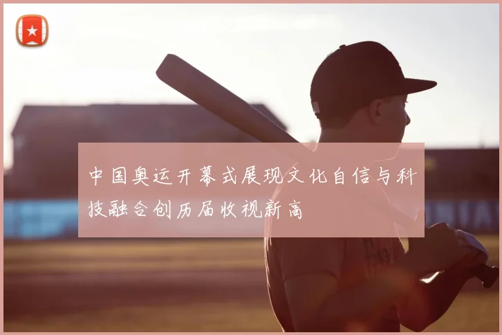 中国奥运开幕式展现文化自信与科技融合创历届收视新高