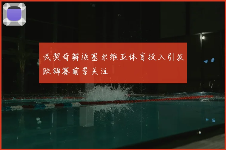 武契奇解读塞尔维亚体育投入引发欧锦赛前景关注