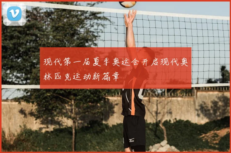 现代第一届夏季奥运会开启现代奥林匹克运动新篇章