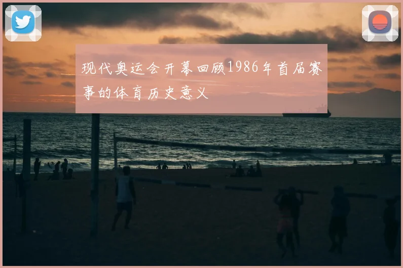 现代奥运会开幕回顾1986年首届赛事的体育历史意义