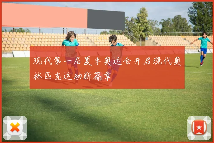 现代第一届夏季奥运会开启现代奥林匹克运动新篇章