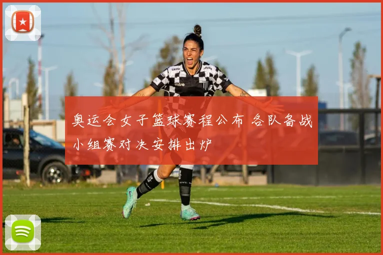 奥运会女子篮球赛程公布 各队备战小组赛对决安排出炉