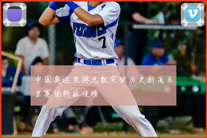 中国奥运奖牌总数突破历史新高东京赛场斩获佳绩
