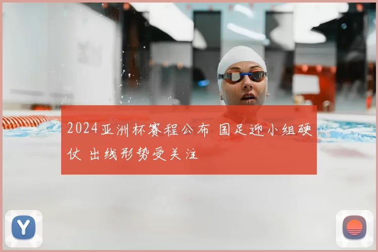 2024亚洲杯赛程公布 国足迎小组硬仗 出线形势受关注