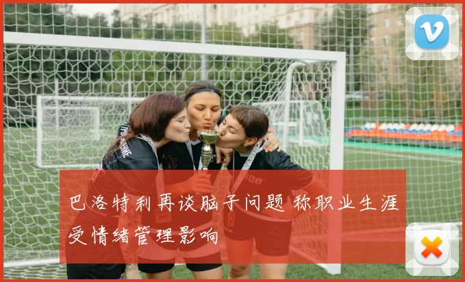 巴洛特利再谈脑子问题 称职业生涯受情绪管理影响