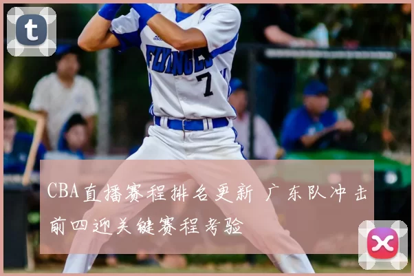 CBA直播赛程排名更新 广东队冲击前四迎关键赛程考验