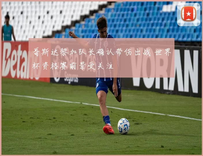 哥斯达黎加队长确认带伤出战 世界杯资格赛前景受关注