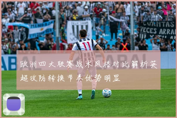 欧洲四大联赛战术风格对比解析英超攻防转换节奏优势明显
