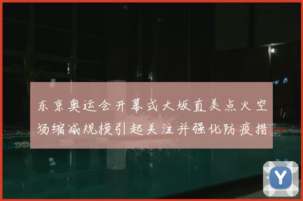 东京奥运会开幕式大坂直美点火空场缩减规模引起关注并强化防疫措施