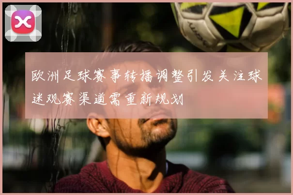 欧洲足球赛事转播调整引发关注球迷观赛渠道需重新规划