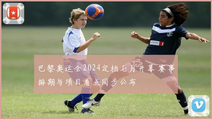 巴黎奥运会2024定档七月开幕 赛事排期与项目看点同步公布