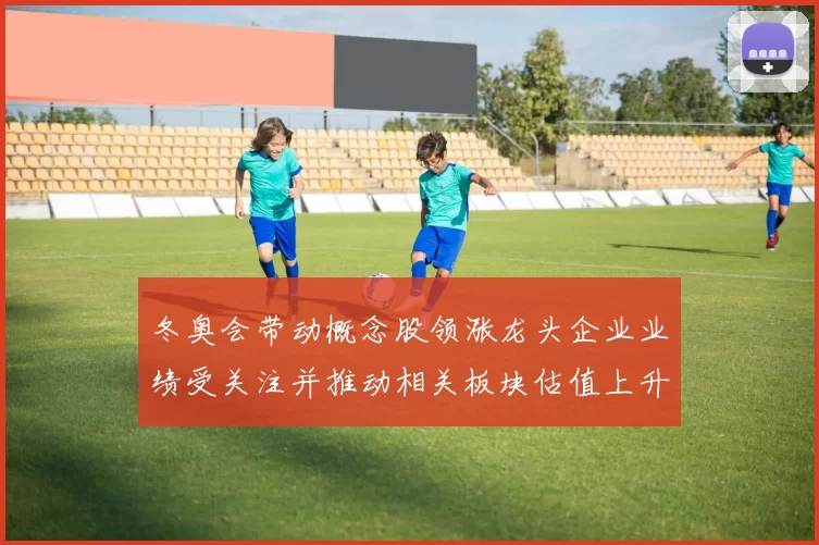 冬奥会带动概念股领涨龙头企业业绩受关注并推动相关板块估值上升