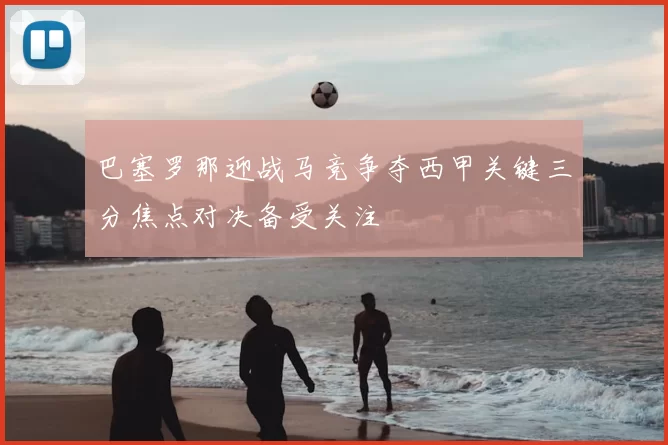 巴塞罗那迎战马竞争夺西甲关键三分焦点对决备受关注