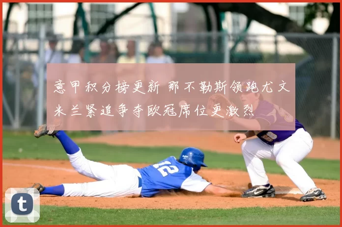 意甲积分榜更新 那不勒斯领跑尤文米兰紧追争夺欧冠席位更激烈