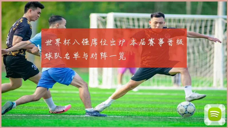 世界杯八强席位出炉 本届赛事晋级球队名单与对阵一览