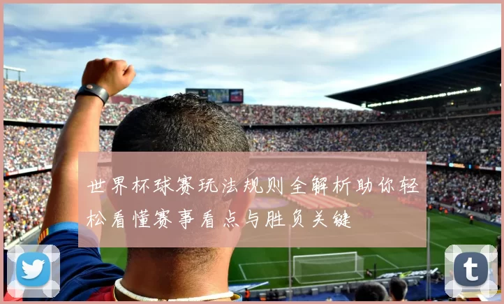世界杯球赛玩法规则全解析助你轻松看懂赛事看点与胜负关键