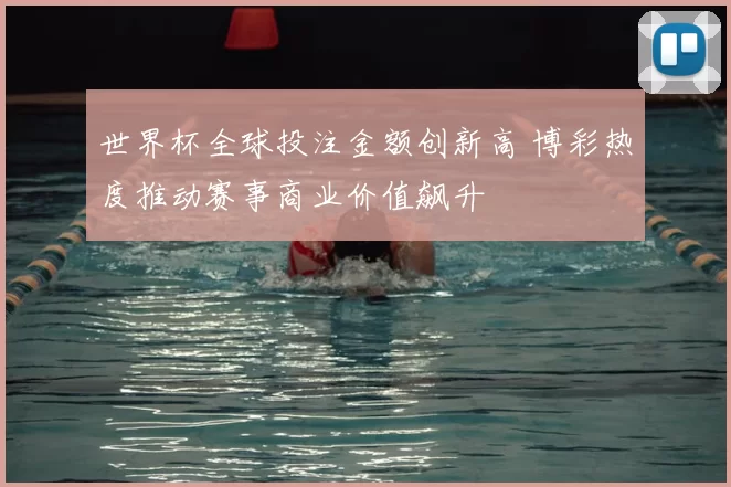 世界杯全球投注金额创新高 博彩热度推动赛事商业价值飙升