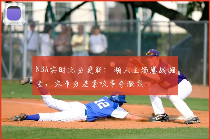 NBA实时比分更新：湖人主场鏖战掘金，末节分差紧咬争夺激烈