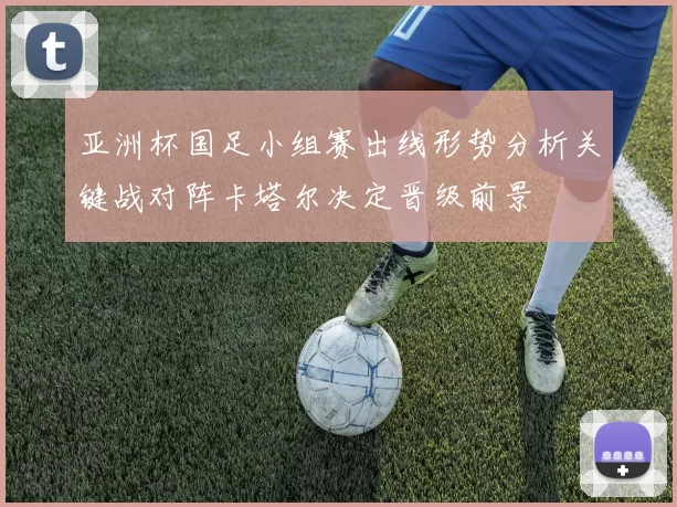亚洲杯国足小组赛出线形势分析关键战对阵卡塔尔决定晋级前景