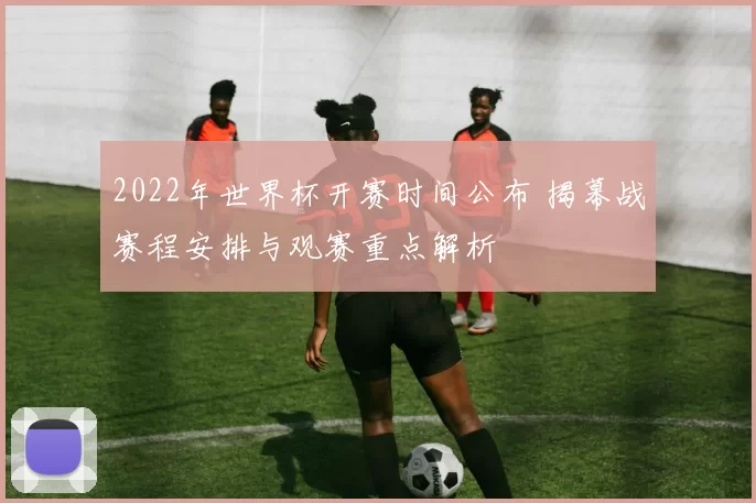 2022年世界杯开赛时间公布 揭幕战赛程安排与观赛重点解析