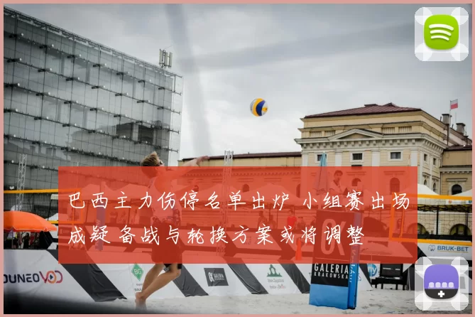 巴西主力伤停名单出炉 小组赛出场成疑 备战与轮换方案或将调整