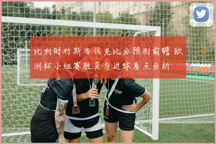 比利时对斯洛伐克比分预测前瞻 欧洲杯小组赛胜负与进球看点分析