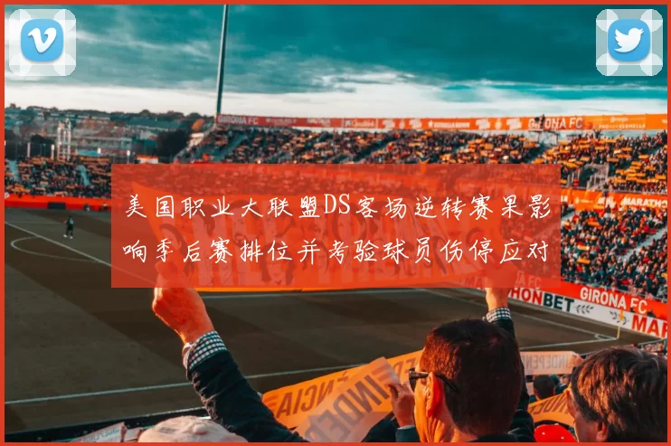 美国职业大联盟DS客场逆转赛果影响季后赛排位并考验球员伤停应对