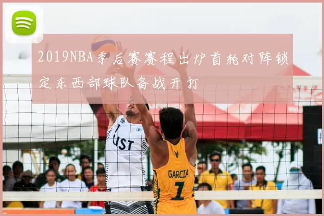 2019NBA季后赛赛程出炉首轮对阵锁定东西部球队备战开打