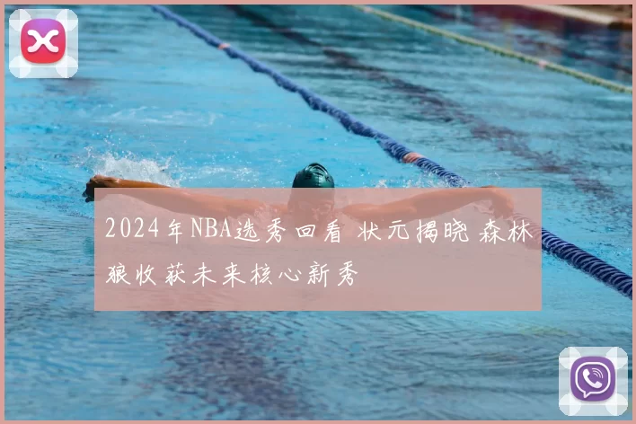 2024年NBA选秀回看 状元揭晓 森林狼收获未来核心新秀