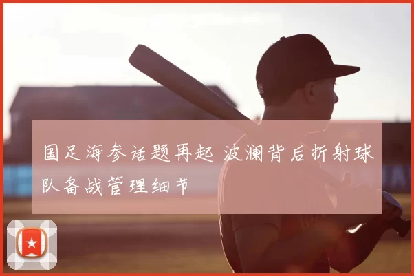 国足海参话题再起 波澜背后折射球队备战管理细节