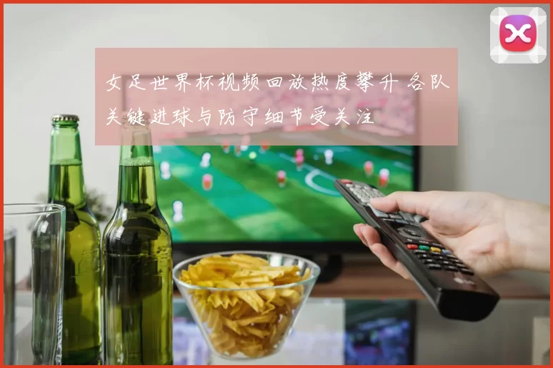 女足世界杯视频回放热度攀升 各队关键进球与防守细节受关注