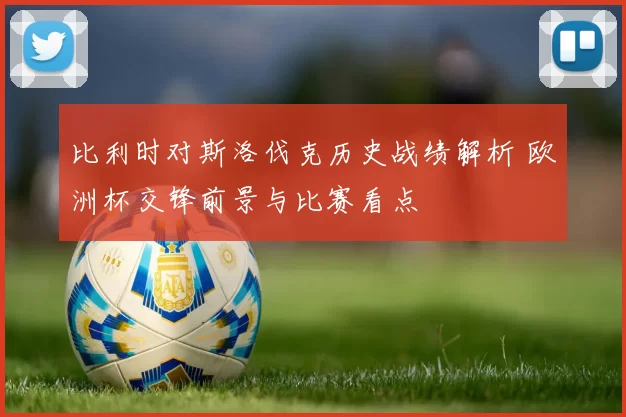 比利时对斯洛伐克历史战绩解析 欧洲杯交锋前景与比赛看点