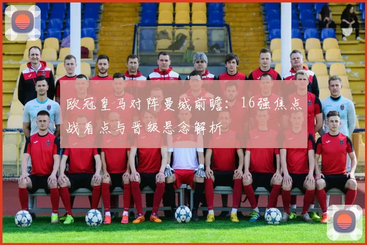 欧冠皇马对阵曼城前瞻：16强焦点战看点与晋级悬念解析