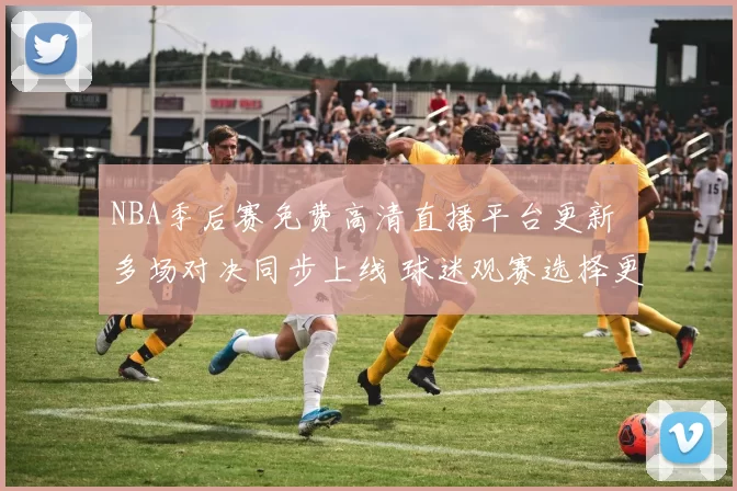 NBA季后赛免费高清直播平台更新 多场对决同步上线 球迷观赛选择更丰富