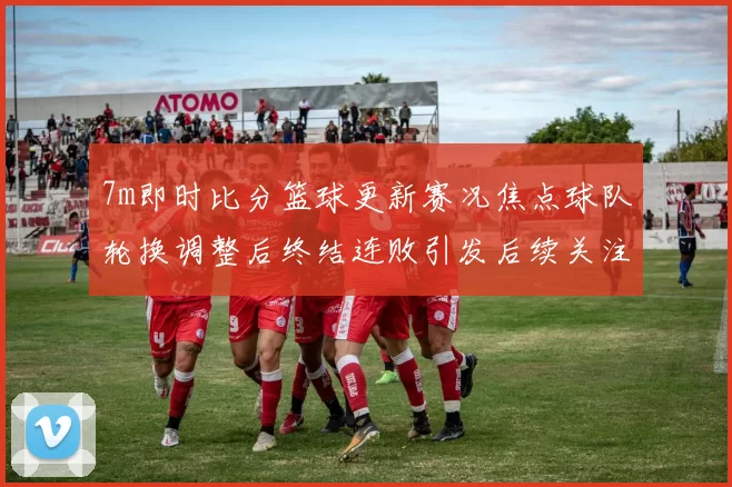 7m即时比分篮球更新赛况焦点球队轮换调整后终结连败引发后续关注