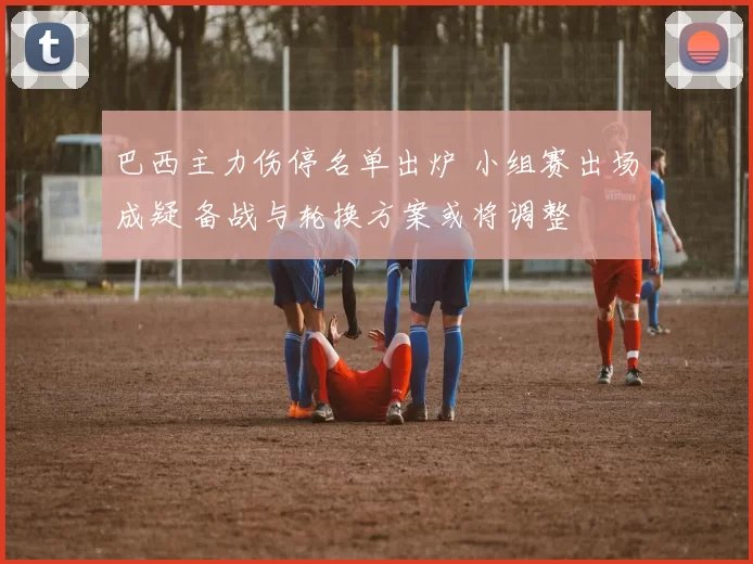 巴西主力伤停名单出炉 小组赛出场成疑 备战与轮换方案或将调整