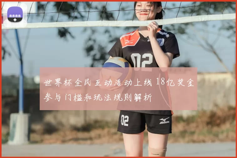 世界杯全民互动活动上线 18亿奖金参与门槛和玩法规则解析