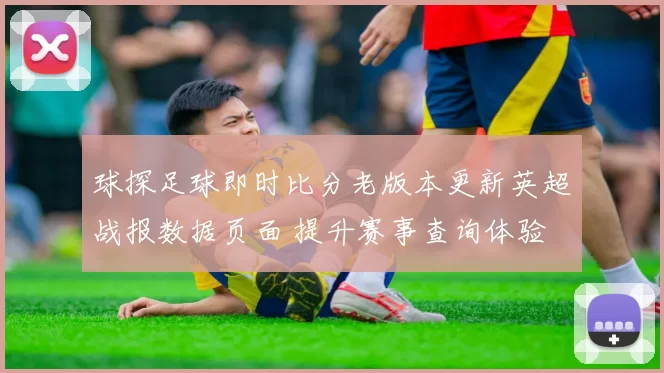 球探足球即时比分老版本更新英超战报数据页面 提升赛事查询体验
