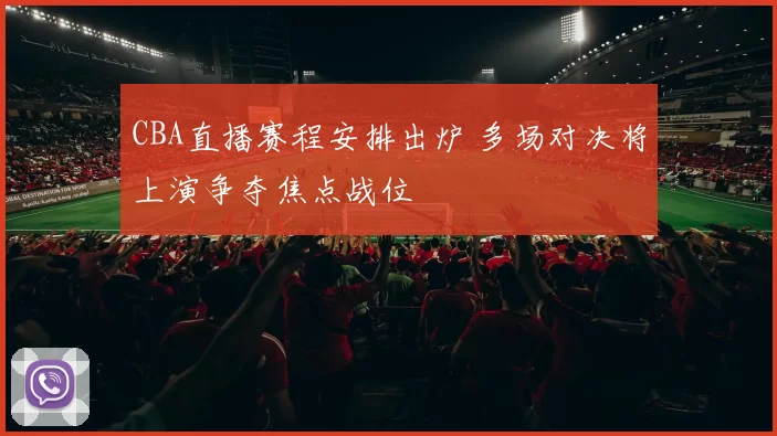 CBA直播赛程安排出炉 多场对决将上演争夺焦点战位