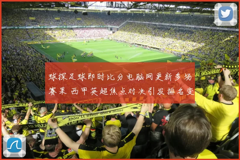 球探足球即时比分电脑网更新多场赛果 西甲英超焦点对决引发排名变化