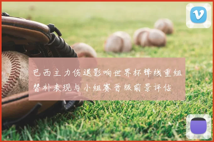 巴西主力伤退影响世界杯锋线重组替补表现与小组赛晋级前景评估