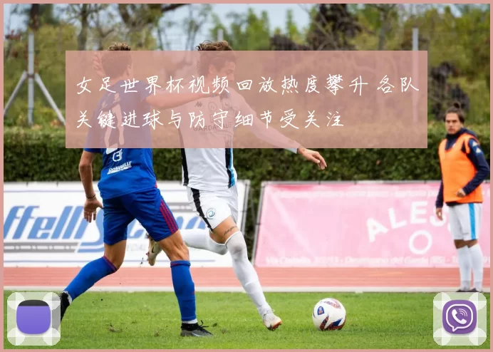女足世界杯视频回放热度攀升 各队关键进球与防守细节受关注